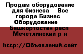 Продам оборудование для бизнеса  - Все города Бизнес » Оборудование   . Башкортостан респ.,Мечетлинский р-н